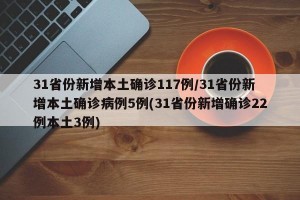 31省份新增本土确诊117例/31省份新增本土确诊病例5例(31省份新增确诊22例本土3例)