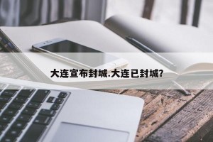 大连宣布封城.大连已封城？