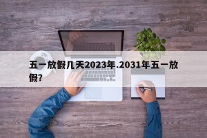 五一放假几天2023年.2031年五一放假？