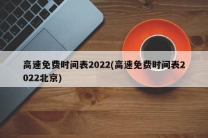 高速免费时间表2022(高速免费时间表2022北京)