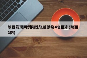 陕西发现两例阳性轨迹涉及4省区市(陕西 2例)