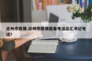 沧州市疫情.沧州市疫情报备电话总汇书记电话？