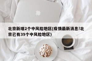 北京新增2个中风险地区(疫情最新消息!北京已有39个中风险地区)