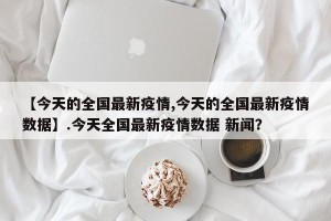 【今天的全国最新疫情,今天的全国最新疫情数据】.今天全国最新疫情数据 新闻？