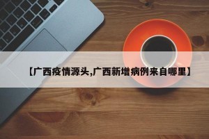 【广西疫情源头,广西新增病例来自哪里】