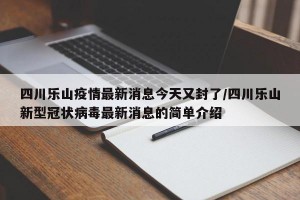 四川乐山疫情最新消息今天又封了/四川乐山新型冠状病毒最新消息的简单介绍