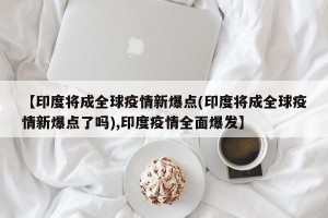 【印度将成全球疫情新爆点(印度将成全球疫情新爆点了吗),印度疫情全面爆发】