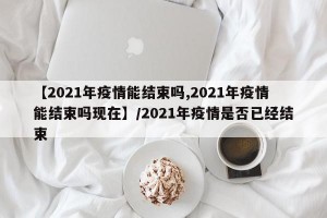 【2021年疫情能结束吗,2021年疫情能结束吗现在】/2021年疫情是否已经结束