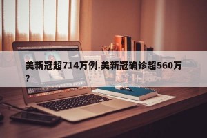 美新冠超714万例.美新冠确诊超560万？