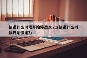 快递什么时候开始停运2021(快递什么时候开始停运?)