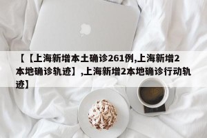 【【上海新增本土确诊261例,上海新增2本地确诊轨迹】,上海新增2本地确诊行动轨迹】