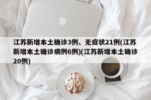 江苏新增本土确诊3例、无症状21例(江苏新增本土确诊病例6例)(江苏新增本土确诊20例)