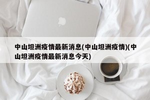 中山坦洲疫情最新消息(中山坦洲疫情)(中山坦洲疫情最新消息今天)