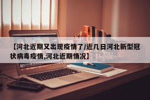 【河北近期又出现疫情了/近几日河北新型冠状病毒疫情,河北近期情况】