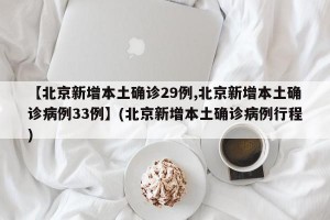 【北京新增本土确诊29例,北京新增本土确诊病例33例】(北京新增本土确诊病例行程)