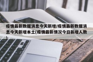 疫情最新数据消息今天新增/疫情最新数据消息今天新增本土(疫情最新情况今日新增人数)