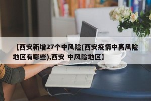 【西安新增27个中风险(西安疫情中高风险地区有哪些),西安 中风险地区】