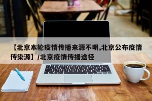 【北京本轮疫情传播来源不明,北京公布疫情传染源】/北京疫情传播途径