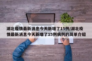 湖北疫情最新消息今天新增了15例/湖北疫情最新消息今天新增了15例病例的简单介绍