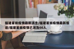 福建莆田疫情最新消息/福建莆田疫情最新报道/福建莆田疫情已波及66人