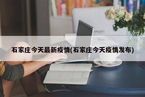 石家庄今天最新疫情(石家庄今天疫情发布)