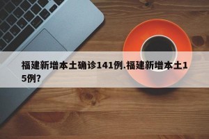 福建新增本土确诊141例.福建新增本土15例？