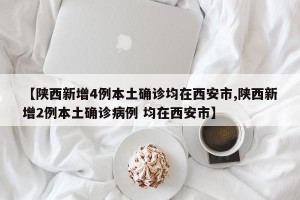 【陕西新增4例本土确诊均在西安市,陕西新增2例本土确诊病例 均在西安市】