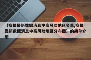 【疫情最新数据消息中高风险地区名单,疫情最新数据消息中高风险地区分布图】的简单介绍