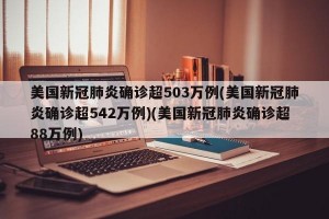 美国新冠肺炎确诊超503万例(美国新冠肺炎确诊超542万例)(美国新冠肺炎确诊超88万例)