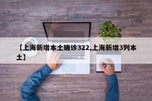 【上海新增本土确诊322,上海新增3列本土】