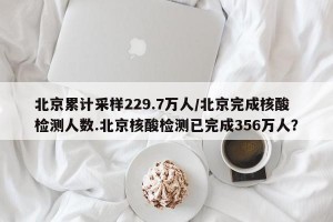 北京累计采样229.7万人/北京完成核酸检测人数.北京核酸检测已完成356万人？