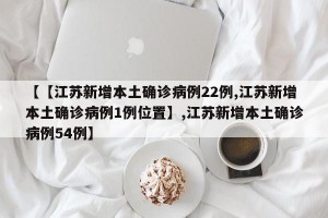 【【江苏新增本土确诊病例22例,江苏新增本土确诊病例1例位置】,江苏新增本土确诊病例54例】