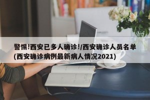 警惕!西安已多人确诊!/西安确诊人员名单(西安确诊病例最新病人情况2021)