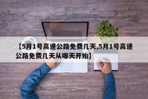 【5月1号高速公路免费几天,5月1号高速公路免费几天从哪天开始】