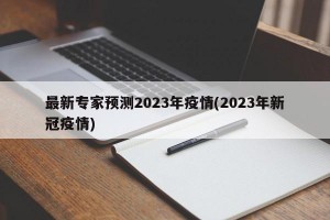 最新专家预测2023年疫情(2023年新冠疫情)