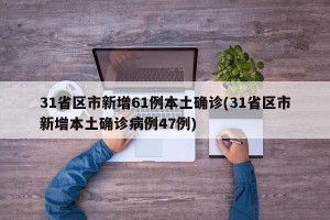 31省区市新增61例本土确诊(31省区市新增本土确诊病例47例)