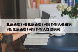 北京新增2例(北京新增2例境外输入关联病例)/北京新增1例境外输入疑似病例