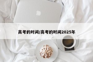 高考的时间/高考的时间2025年