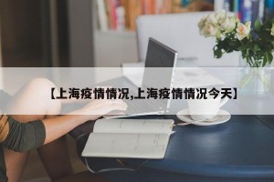 【上海疫情情况,上海疫情情况今天】