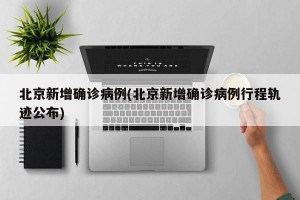 北京新增确诊病例(北京新增确诊病例行程轨迹公布)