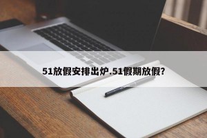 51放假安排出炉.51假期放假？