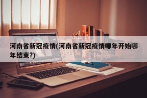 河南省新冠疫情(河南省新冠疫情哪年开始哪年结束?)
