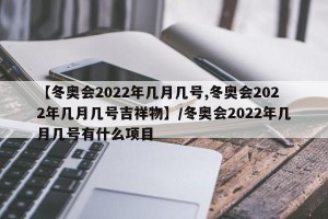 【冬奥会2022年几月几号,冬奥会2022年几月几号吉祥物】/冬奥会2022年几月几号有什么项目