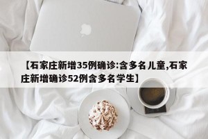 【石家庄新增35例确诊:含多名儿童,石家庄新增确诊52例含多名学生】
