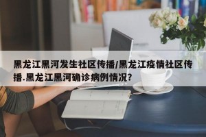 黑龙江黑河发生社区传播/黑龙江疫情社区传播.黑龙江黑河确诊病例情况？