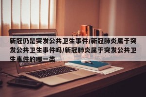 新冠仍是突发公共卫生事件/新冠肺炎属于突发公共卫生事件吗/新冠肺炎属于突发公共卫生事件的哪一类