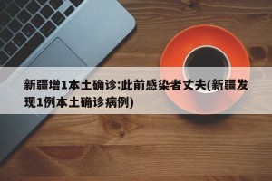 新疆增1本土确诊:此前感染者丈夫(新疆发现1例本土确诊病例)