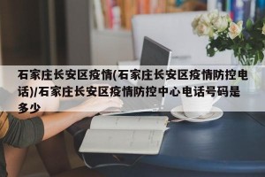 石家庄长安区疫情(石家庄长安区疫情防控电话)/石家庄长安区疫情防控中心电话号码是多少