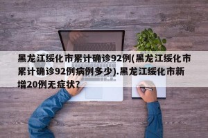 黑龙江绥化市累计确诊92例(黑龙江绥化市累计确诊92例病例多少).黑龙江绥化市新增20例无症状？