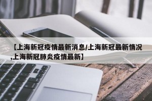 【上海新冠疫情最新消息/上海新冠最新情况,上海新冠肺炎疫情最新】